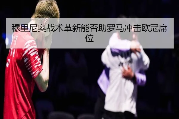 穆里尼奥战术革新能否助罗马冲击欧冠席位 - leyu.com