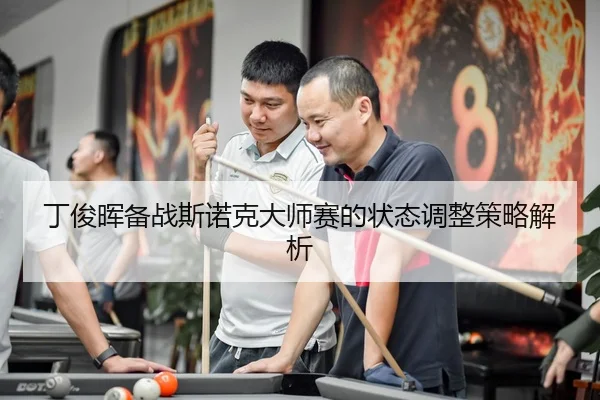 丁俊晖备战斯诺克大师赛的状态调整策略解析（leyu.com）